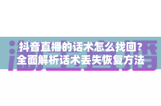 抖音直播的话术怎么找回?全面解析话术丢失恢复方法与直播复盘实用技巧 抖音直播的话术怎么找回?全面解析话术丢失恢复方法与直播复盘实用技巧