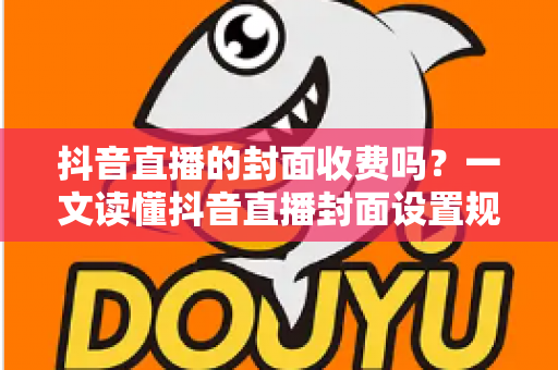 抖音直播的封面收费吗?一文读懂抖音直播封面设置规则与免费优化全攻略 抖音直播的封面收费吗?一文读懂抖音直播封面设置规则与免费优化全攻略