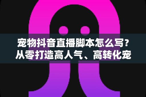 宠物抖音直播脚本怎么写?从零打造高人气、高转化宠物直播间的实战全攻略 宠物抖音直播脚本怎么写?从零打造高人气、高转化宠物直播间的实战全攻略