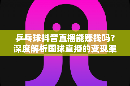 乒乓球抖音直播能赚钱吗？深度解析国球直播的变现渠道与实战赚钱攻略
