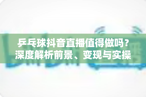 乒乓球抖音直播值得做吗？深度解析前景、变现与实操攻略