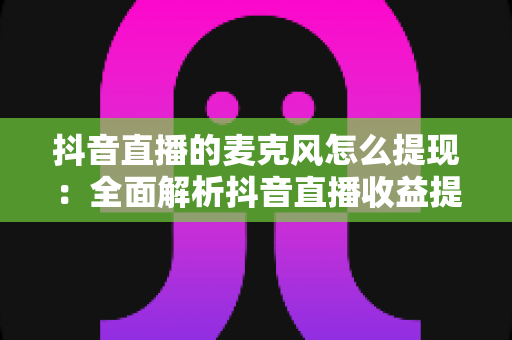 抖音直播的麦克风怎么提现:全面解析抖音直播收益提现流程、条件与常见问题 抖音直播的麦克风怎么提现:全面解析抖音直播收益提现流程、条件与常见问题