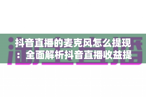 抖音直播的麦克风怎么提现:全面解析抖音直播收益提现流程、条件与常见问题 抖音直播的麦克风怎么提现:全面解析抖音直播收益提现流程、条件与常见问题