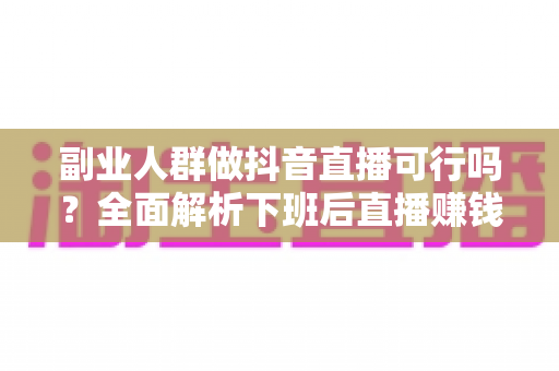 副业人群做抖音直播可行吗？全面解析下班后直播赚钱的真实前景、优势挑战与实操指南