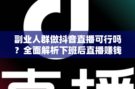 副业人群做抖音直播可行吗？全面解析下班后直播赚钱的真实前景、优势挑战与实操指南