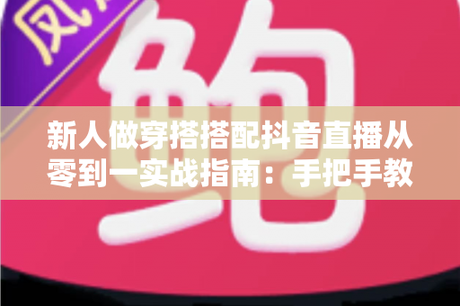 新人做穿搭搭配抖音直播从零到一实战指南:手把手教你打造高人气时尚直播间 新人做穿搭搭配抖音直播从零到一实战指南:手把手教你打造高人气时尚直播间