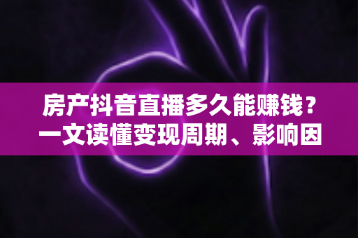 房产抖音直播多久能赚钱?一文读懂变现周期、影响因素与提速技巧 房产抖音直播多久能赚钱?一文读懂变现周期、影响因素与提速技巧