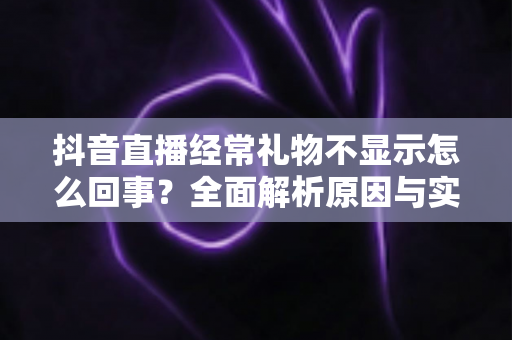 抖音直播经常礼物不显示怎么回事?全面解析原因与实用解决方法 抖音直播经常礼物不显示怎么回事?全面解析原因与实用解决方法