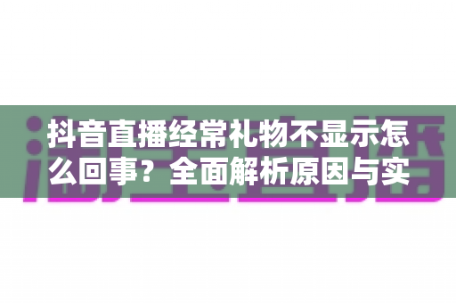 抖音直播经常礼物不显示怎么回事?全面解析原因与实用解决方法 抖音直播经常礼物不显示怎么回事?全面解析原因与实用解决方法