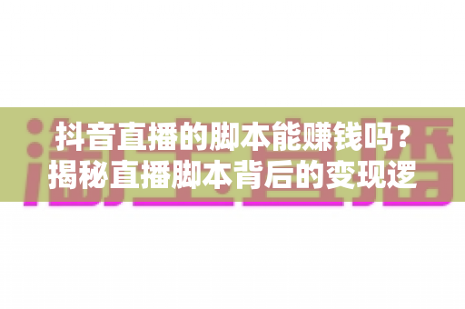 抖音直播的脚本能赚钱吗?揭秘直播脚本背后的变现逻辑与实操指南 抖音直播的脚本能赚钱吗?揭秘直播脚本背后的变现逻辑与实操指南