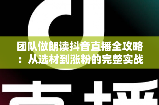 团队做朗读抖音直播全攻略：从选材到涨粉的完整实战指南