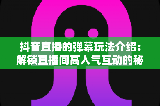 抖音直播的弹幕玩法介绍：解锁直播间高人气互动的秘密武器，玩转弹幕提升直播间热度与粉丝黏性