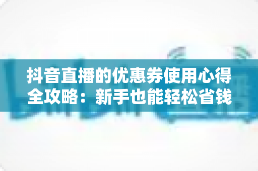 抖音直播的优惠券使用心得全攻略:新手也能轻松省钱的实战指南 抖音直播的优惠券使用心得全攻略:新手也能轻松省钱的实战指南