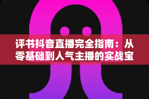 评书抖音直播完全指南:从零基础到人气主播的实战宝典 评书抖音直播完全指南:从零基础到人气主播的实战宝典