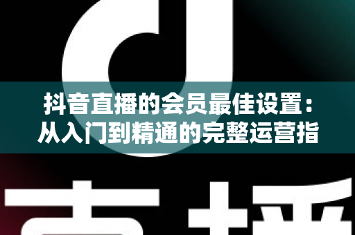 抖音直播的会员最佳设置:从入门到精通的完整运营指南,助你快速提升直播间收益与粉丝黏性 抖音直播的会员最佳设置:从入门到精通的完整运营指南,助你快速提升直播间收益与粉丝黏性