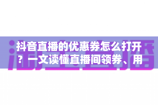抖音直播的优惠券怎么打开?一文读懂直播间领券、用券与省钱全流程 抖音直播的优惠券怎么打开?一文读懂直播间领券、用券与省钱全流程