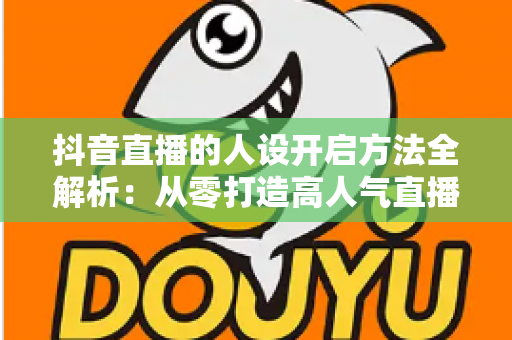 抖音直播的人设开启方法全解析:从零打造高人气直播间人设的实战指南 抖音直播的人设开启方法全解析:从零打造高人气直播间人设的实战指南