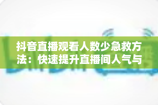 抖音直播观看人数少急救方法:快速提升直播间人气与流量的实战指南 抖音直播观看人数少急救方法:快速提升直播间人气与流量的实战指南