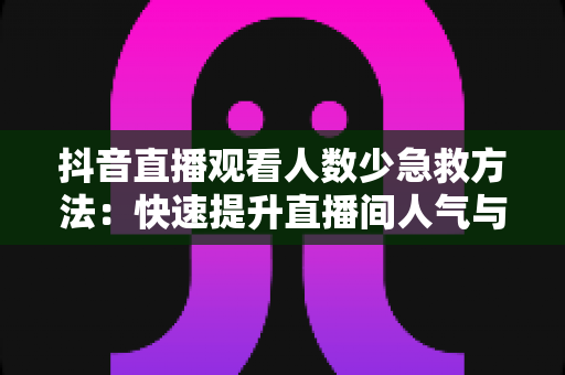 抖音直播观看人数少急救方法:快速提升直播间人气与流量的实战指南 抖音直播观看人数少急救方法:快速提升直播间人气与流量的实战指南