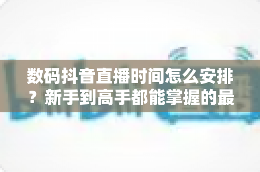 数码抖音直播时间怎么安排？新手到高手都能掌握的最佳直播时段规划全攻略