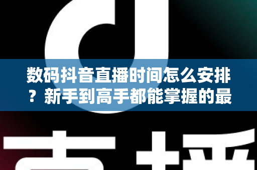 数码抖音直播时间怎么安排？新手到高手都能掌握的最佳直播时段规划全攻略