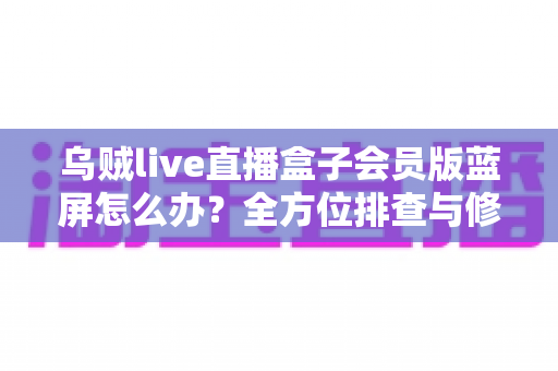 乌贼live直播盒子会员版蓝屏怎么办?全方位排查与修复指南,让观影体验不再中断 乌贼live直播盒子会员版蓝屏怎么办?全方位排查与修复指南,让观影体验不再中断