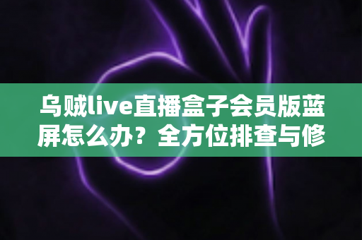乌贼live直播盒子会员版蓝屏怎么办?全方位排查与修复指南,让观影体验不再中断 乌贼live直播盒子会员版蓝屏怎么办?全方位排查与修复指南,让观影体验不再中断