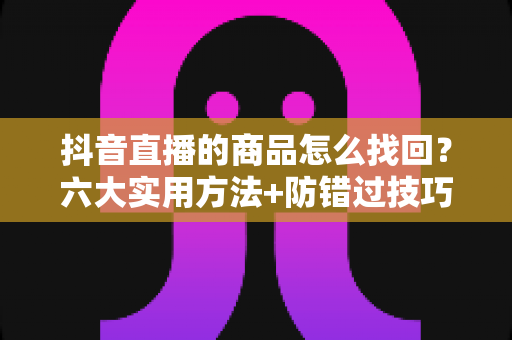 抖音直播的商品怎么找回?六大实用方法+防错过技巧,心仪好物一键锁定 抖音直播的商品怎么找回?六大实用方法+防错过技巧,心仪好物一键锁定