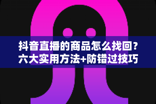抖音直播的商品怎么找回?六大实用方法+防错过技巧,心仪好物一键锁定 抖音直播的商品怎么找回?六大实用方法+防错过技巧,心仪好物一键锁定