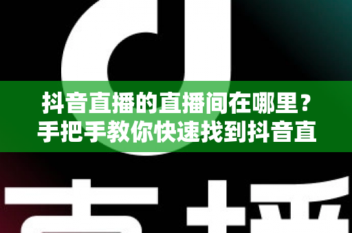 抖音直播的直播间在哪里?手把手教你快速找到抖音直播间入口的完整观看指南 抖音直播的直播间在哪里?手把手教你快速找到抖音直播间入口的完整观看指南