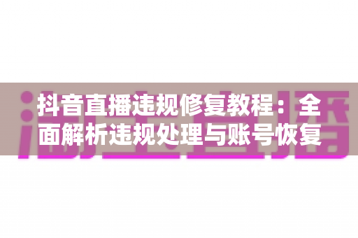 抖音直播违规修复教程：全面解析违规处理与账号恢复的实用指南