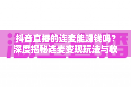 抖音直播的连麦能赚钱吗？深度揭秘连麦变现玩法与收益提升全攻略