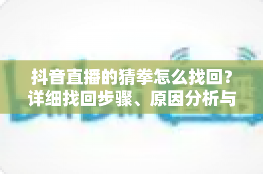 抖音直播的猜拳怎么找回?详细找回步骤、原因分析与实用互动技巧全攻略 抖音直播的猜拳怎么找回?详细找回步骤、原因分析与实用互动技巧全攻略