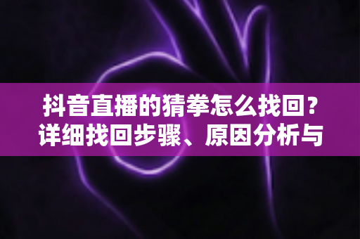 抖音直播的猜拳怎么找回?详细找回步骤、原因分析与实用互动技巧全攻略 抖音直播的猜拳怎么找回?详细找回步骤、原因分析与实用互动技巧全攻略