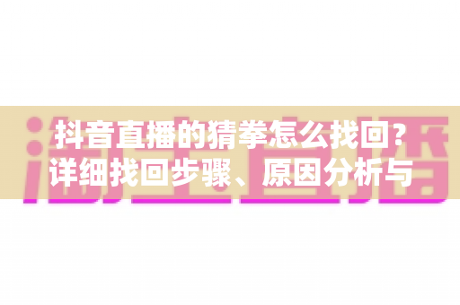 抖音直播的猜拳怎么找回?详细找回步骤、原因分析与实用互动技巧全攻略 抖音直播的猜拳怎么找回?详细找回步骤、原因分析与实用互动技巧全攻略