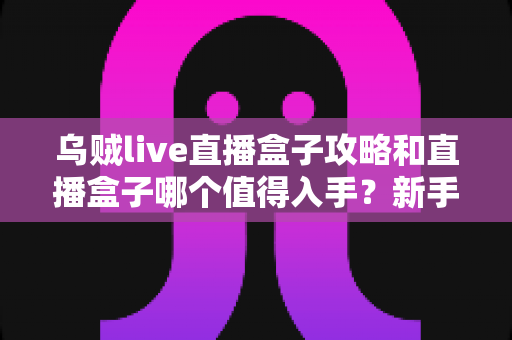 乌贼live直播盒子攻略和直播盒子哪个值得入手？新手必看的全面指南