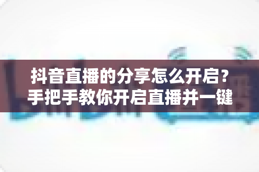 抖音直播的分享怎么开启?手把手教你开启直播并一键分享涨粉引流全攻略 抖音直播的分享怎么开启?手把手教你开启直播并一键分享涨粉引流全攻略