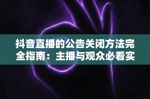 抖音直播的公告关闭方法完全指南：主播与观众必看实操教程