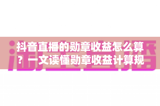 抖音直播的勋章收益怎么算?一文读懂勋章收益计算规则、分成比例与提升技巧 抖音直播的勋章收益怎么算?一文读懂勋章收益计算规则、分成比例与提升技巧