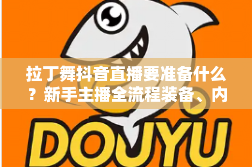 拉丁舞抖音直播要准备什么?新手主播全流程装备、内容与运营指南 拉丁舞抖音直播要准备什么?新手主播全流程装备、内容与运营指南