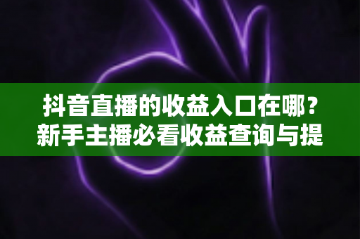 抖音直播的收益入口在哪？新手主播必看收益查询与提现全攻略