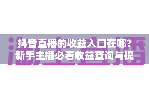 抖音直播的收益入口在哪？新手主播必看收益查询与提现全攻略