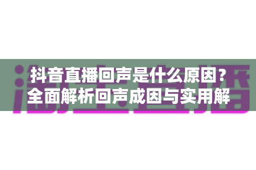 抖音直播回声是什么原因?全面解析回声成因与实用解决方案,让您的直播间声音清晰无杂音 抖音直播回声是什么原因?全面解析回声成因与实用解决方案,让您的直播间声音清晰无杂音