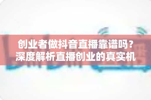 创业者做抖音直播靠谱吗?深度解析直播创业的真实机遇与风险 创业者做抖音直播靠谱吗?深度解析直播创业的真实机遇与风险