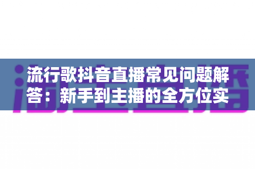 流行歌抖音直播常见问题解答:新手到主播的全方位实用指南 流行歌抖音直播常见问题解答:新手到主播的全方位实用指南