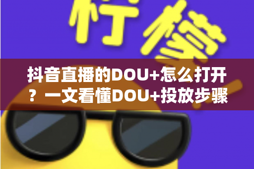 抖音直播的DOU+怎么打开?一文看懂DOU+投放步骤、技巧与避坑指南 抖音直播的DOU+怎么打开?一文看懂DOU+投放步骤、技巧与避坑指南