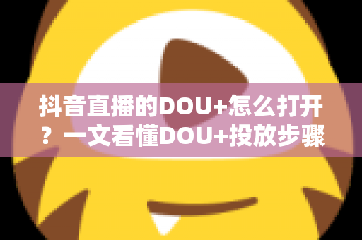 抖音直播的DOU+怎么打开?一文看懂DOU+投放步骤、技巧与避坑指南 抖音直播的DOU+怎么打开?一文看懂DOU+投放步骤、技巧与避坑指南