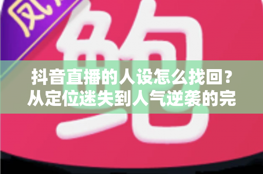 抖音直播的人设怎么找回?从定位迷失到人气逆袭的完整实战指南 抖音直播的人设怎么找回?从定位迷失到人气逆袭的完整实战指南
