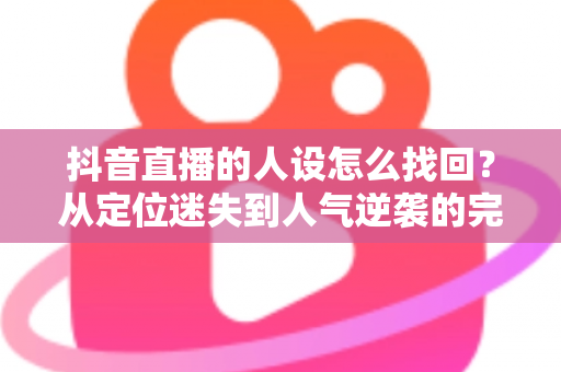 抖音直播的人设怎么找回?从定位迷失到人气逆袭的完整实战指南 抖音直播的人设怎么找回?从定位迷失到人气逆袭的完整实战指南