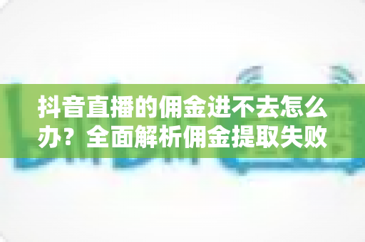 抖音直播的佣金进不去怎么办?全面解析佣金提取失败的原因与解决方案 抖音直播的佣金进不去怎么办?全面解析佣金提取失败的原因与解决方案